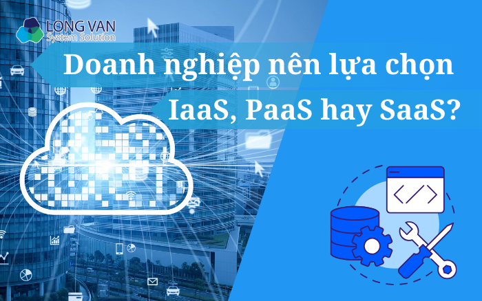 Doanh nghiệp nên lựa chọn IaaS, PaaS hay SaaS?