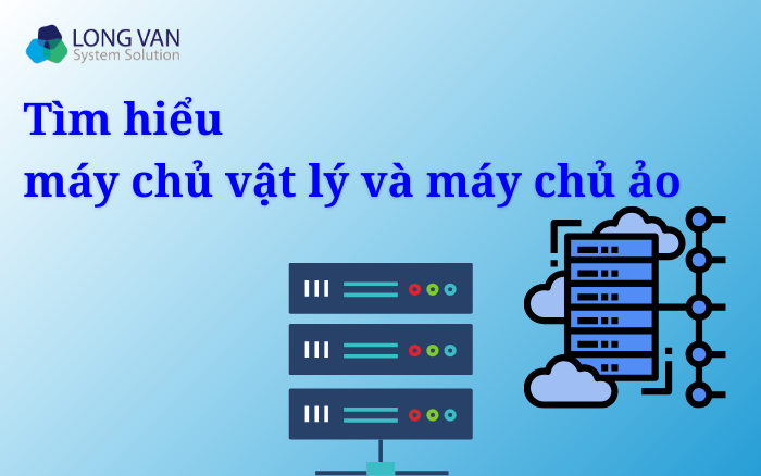 Tìm hiểu máy chủ vật lý và máy chủ ảo