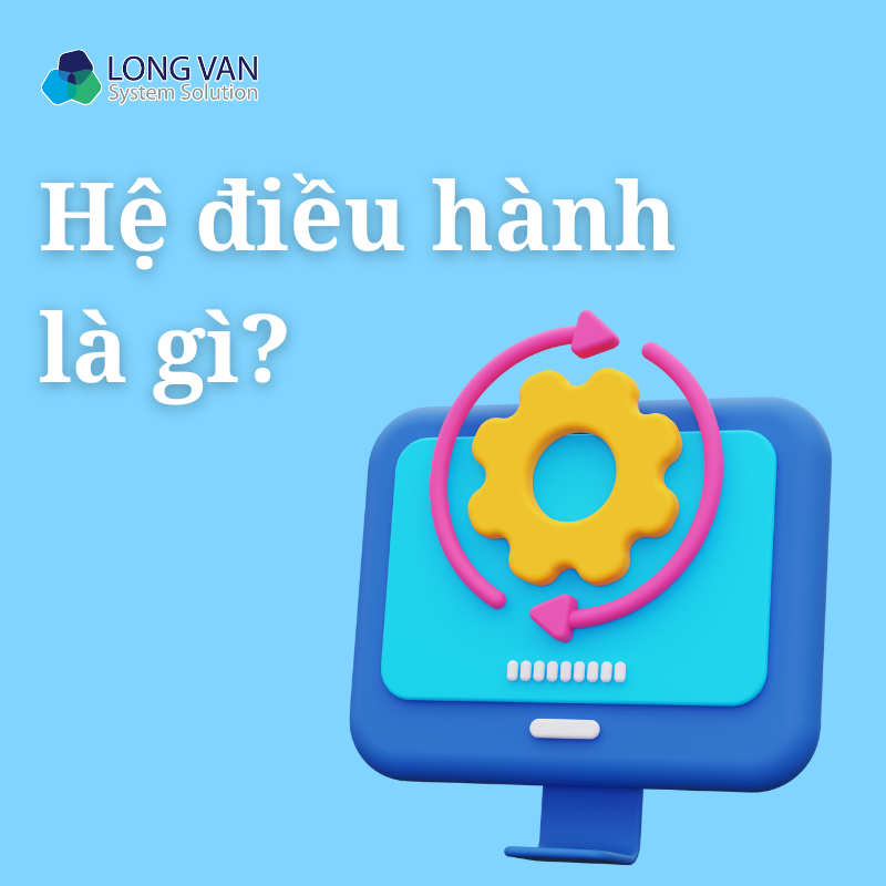 Hệ điều hành là gì? Các loại hệ điều hành hiện nay