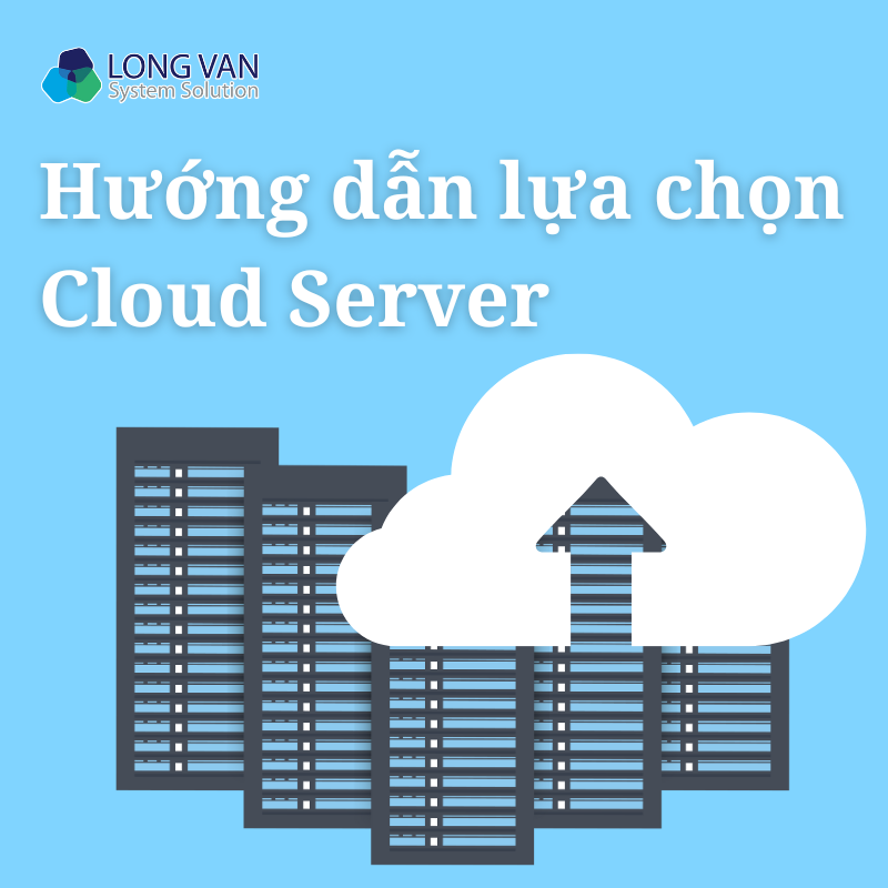 Hướng dẫn lựa chọn Cloud Server an toàn, phù hợp nhu cầu sử dụng