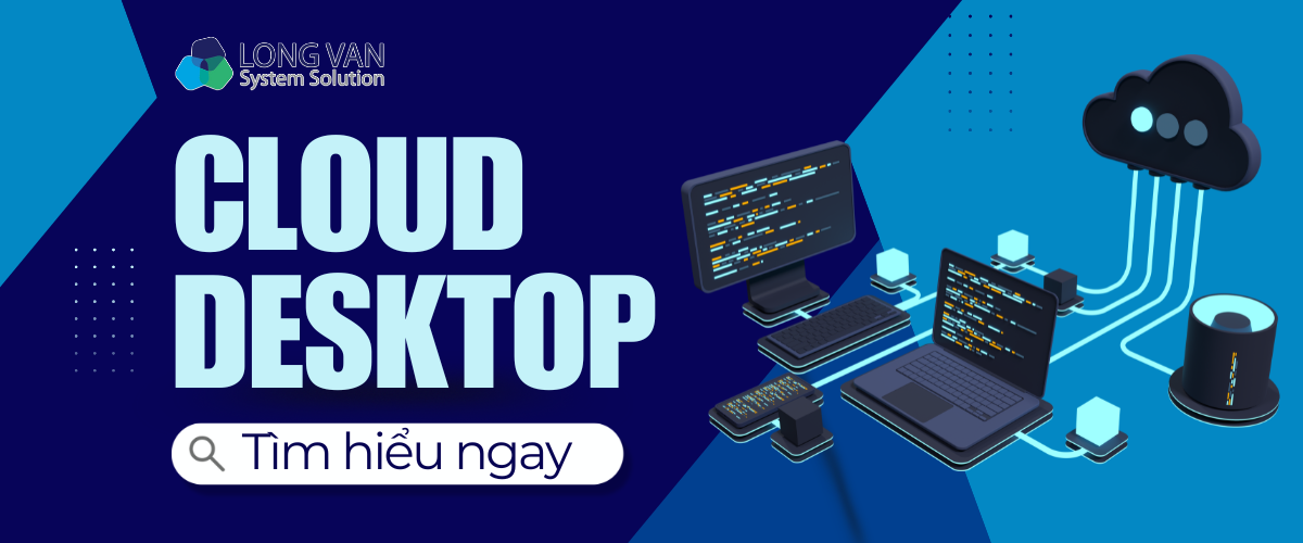 Cloud Desktop là gì? Giải pháp làm việc linh hoạt và an toàn thời đại số