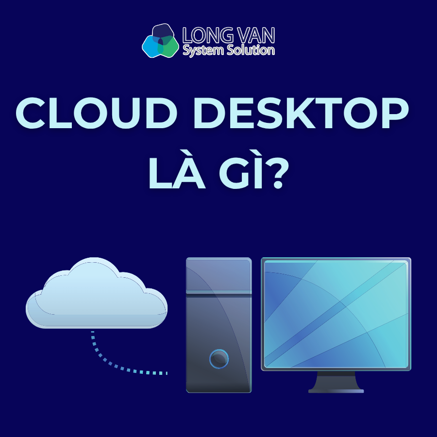 Cloud Desktop là gì? Giải pháp làm việc linh hoạt và an toàn thời đại số