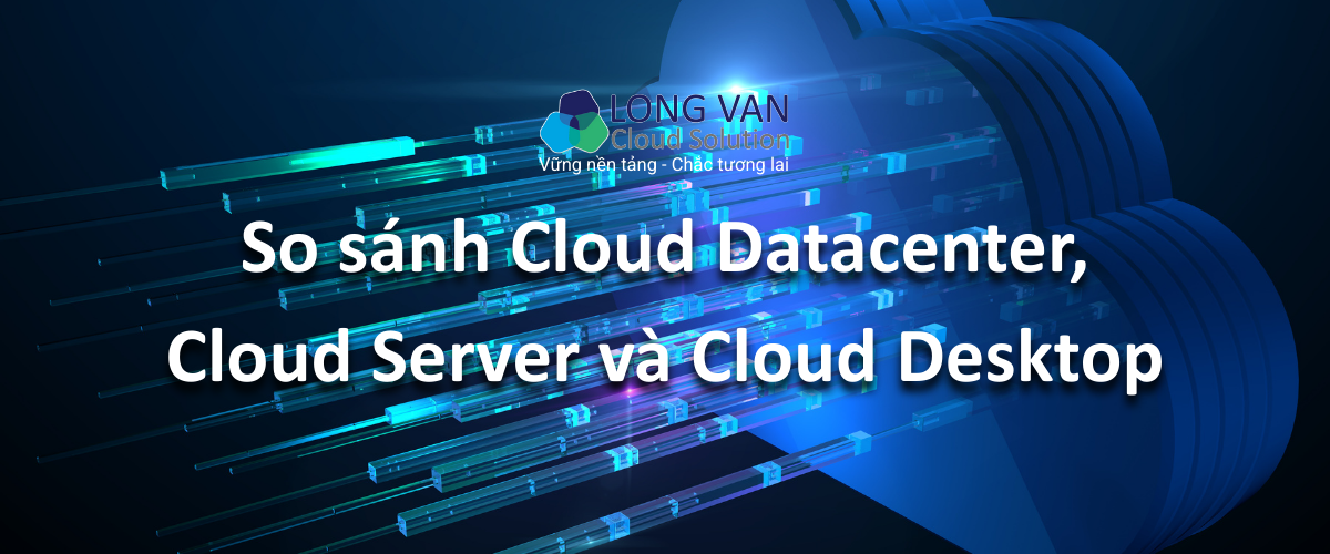 So sánh Cloud Datacenter, Cloud Server và Cloud Desktop