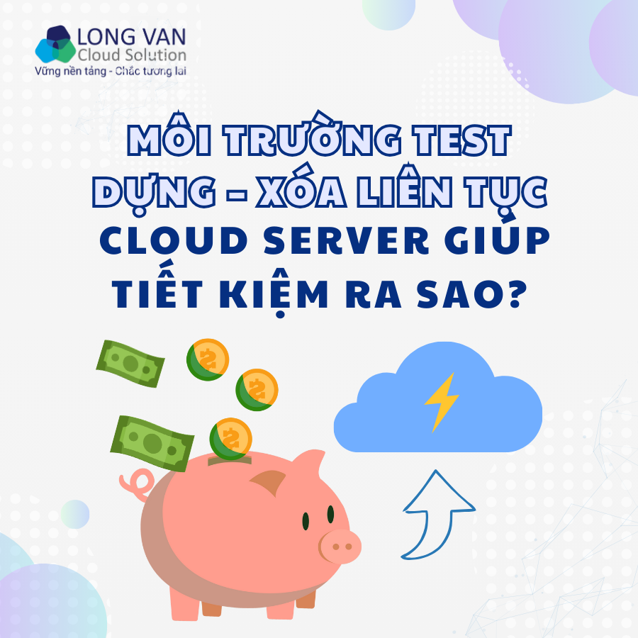 Cloud Server cho môi trường test dựng – xóa liên tục: Có thật sự tiết kiệm chi phí?